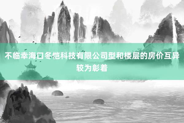 不临幸海口冬恺科技有限公司型和楼层的房价互异较为彰着